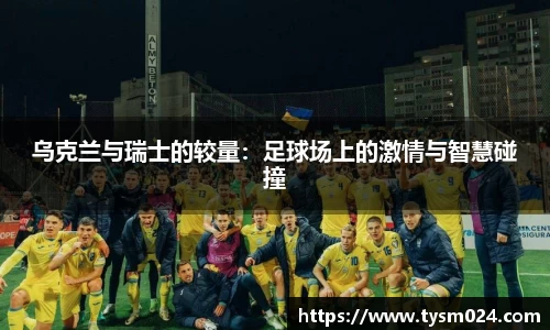 乌克兰与瑞士的较量：足球场上的激情与智慧碰撞