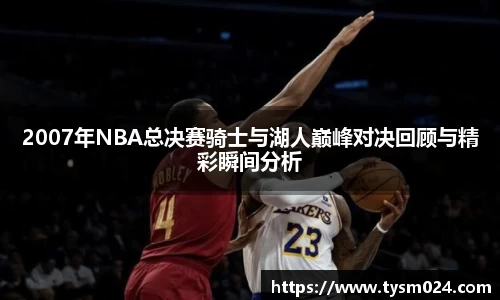 2007年NBA总决赛骑士与湖人巅峰对决回顾与精彩瞬间分析